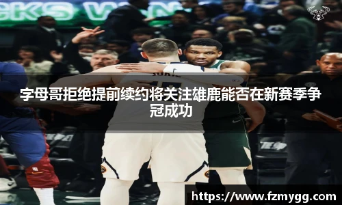 v66官网字母哥拒绝提前续约将关注雄鹿能否在新赛季争冠成功