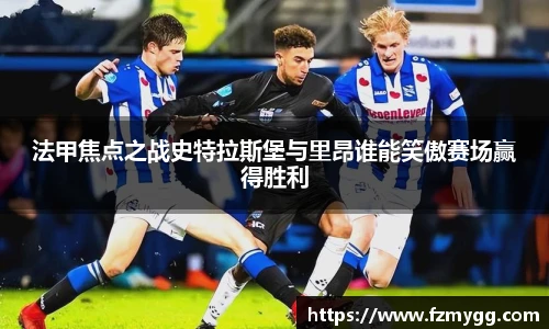 v66官网法甲焦点之战史特拉斯堡与里昂谁能笑傲赛场赢得胜利
